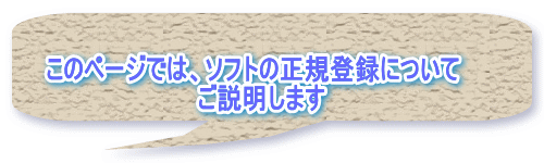 このページでは、ソフトの正規登録について 　ご説明します