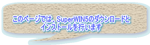 このページでは、SuperWIN5のダウンロードと インストールを行います